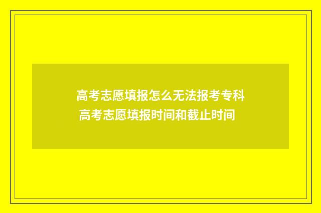 高考志愿填报怎么无法报考专科 高考志愿填报时间和截止时间