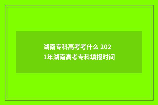 湖南专科高考考什么 2021年湖南高考专科填报时间
