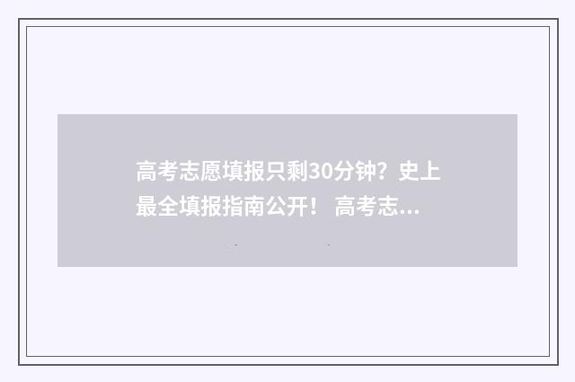 高考志愿填报只剩30分钟？史上最全填报指南公开！ 高考志愿填报只有15min