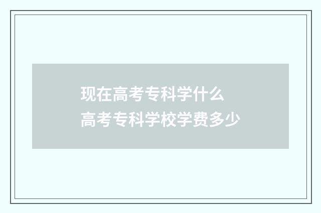 现在高考专科学什么 高考专科学校学费多少