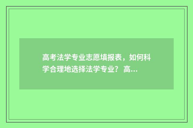 高考法学专业志愿填报表，如何科学合理地选择法学专业？ 高考志愿法学专业
