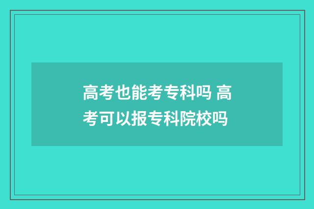 高考也能考专科吗 高考可以报专科院校吗
