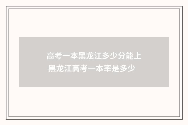 高考一本黑龙江多少分能上 黑龙江高考一本率是多少