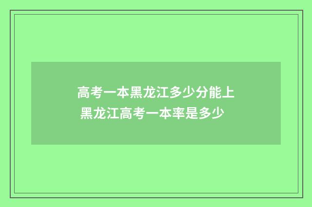 高考一本黑龙江多少分能上 黑龙江高考一本率是多少