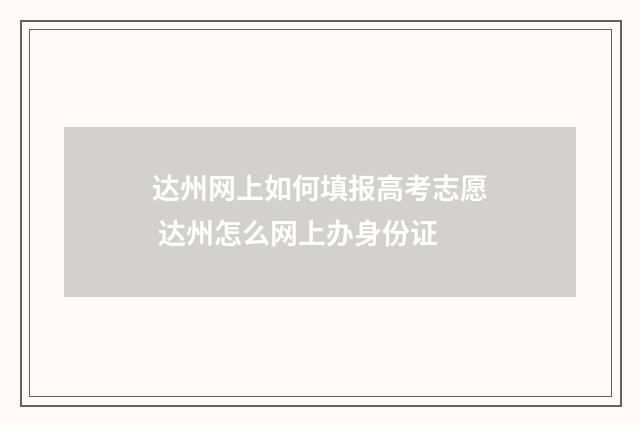 达州网上如何填报高考志愿 达州怎么网上办身份证