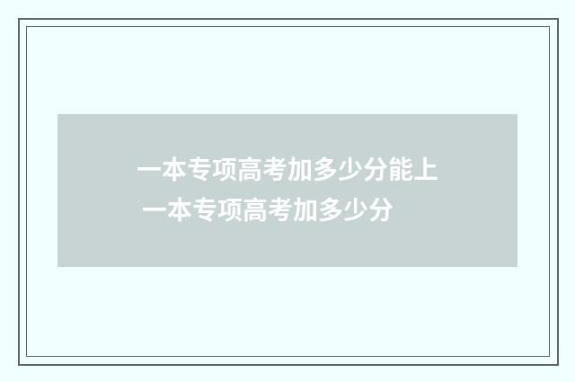 一本专项高考加多少分能上 一本专项高考加多少分