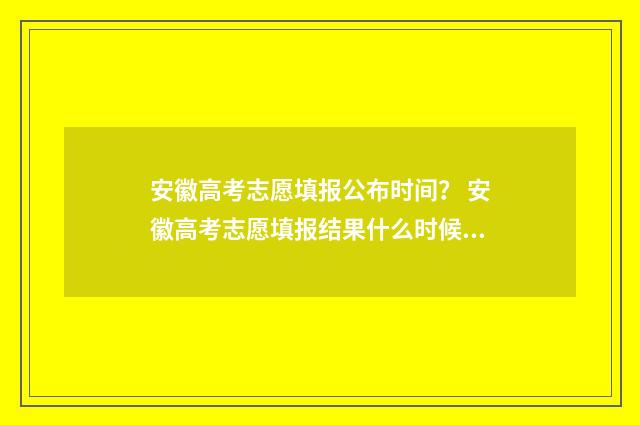 安徽高考志愿填报公布时间? 安徽高考志愿填报结果什么时候出来