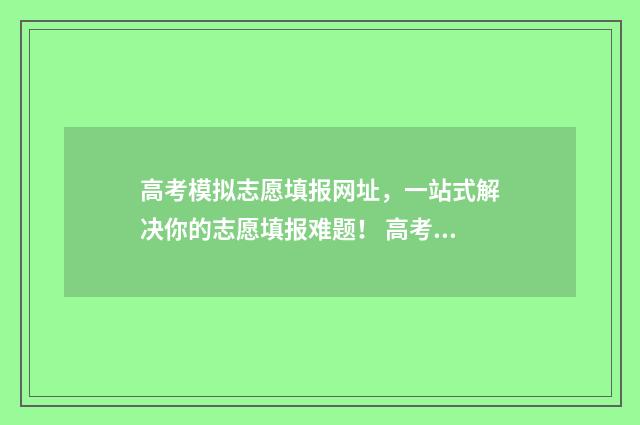 高考模拟志愿填报网址,一站式解决你的志愿填报难题! 高考模拟志愿填报怎么填报
