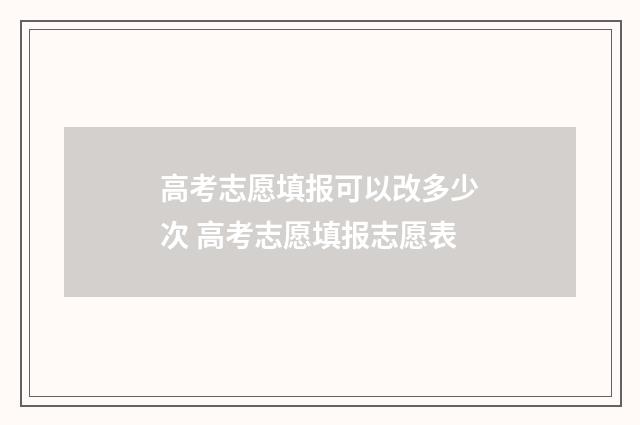 高考志愿填报可以改多少次 高考志愿填报志愿表