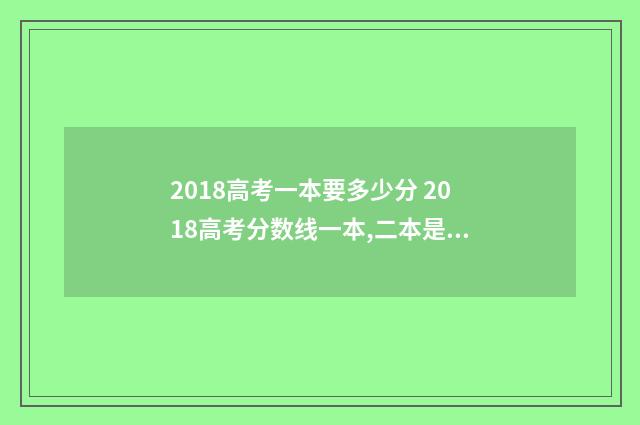 2018高考一本要多少分 2018高考分数线一本,二本是多少