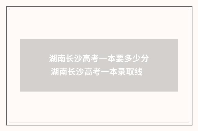 湖南长沙高考一本要多少分 湖南长沙高考一本录取线