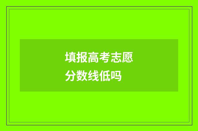 填报高考志愿分数线低吗