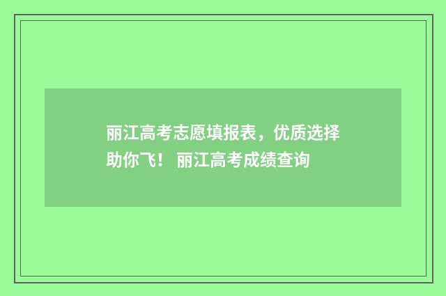 丽江高考志愿填报表，优质选择助你飞！ 丽江高考成绩查询