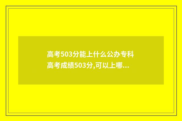 高考503分能上什么公办专科 高考成绩503分,可以上哪些大学