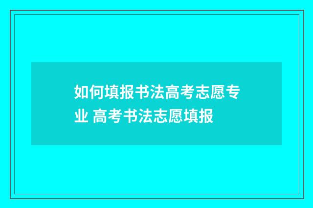 如何填报书法高考志愿专业 高考书法志愿填报