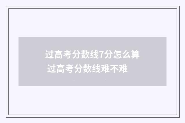 过高考分数线7分怎么算 过高考分数线难不难