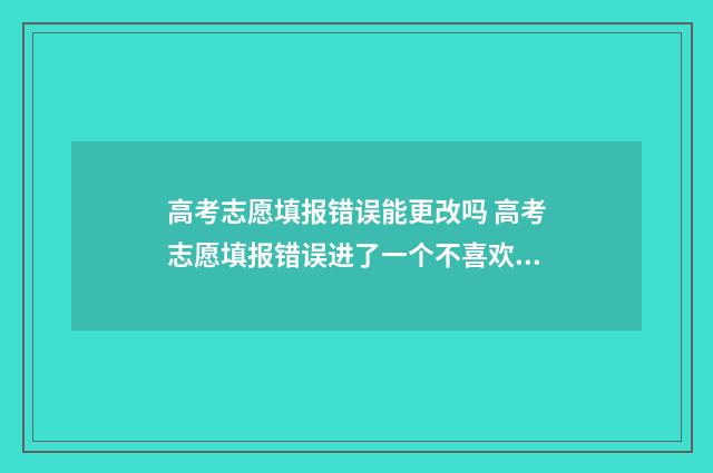 高考志愿填报错误能更改吗 高考志愿填报错误进了一个不喜欢的学校怎么办