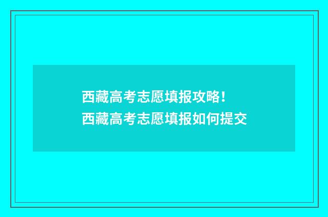 西藏高考志愿填报攻略！ 西藏高考志愿填报如何提交