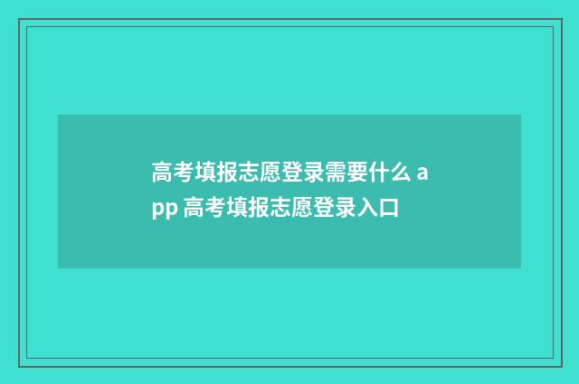 高考填报志愿登录需要什么 app 高考填报志愿登录入口
