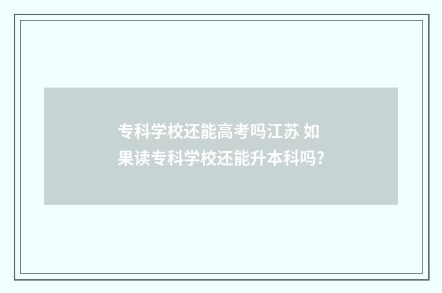 专科学校还能高考吗江苏 如果读专科学校还能升本科吗?