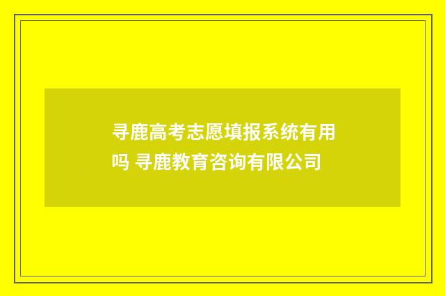 寻鹿高考志愿填报系统有用吗 寻鹿教育咨询有限公司