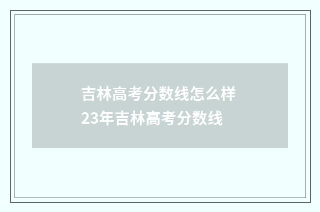 吉林高考分数线怎么样 23年吉林高考分数线