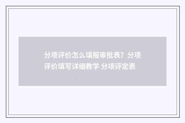 分项评价怎么填报审批表?分项评价填写详细教学 分项评定表