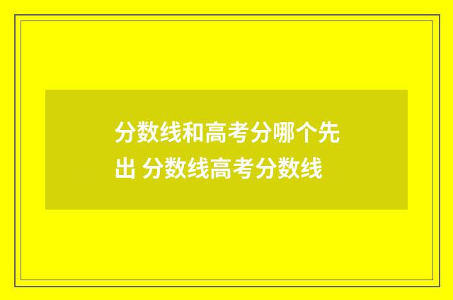 分数线和高考分哪个先出 分数线高考分数线