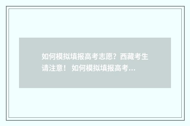 如何模拟填报高考志愿？西藏考生请注意！ 如何模拟填报高考志愿流程湖南