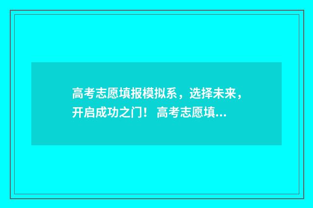 高考志愿填报模拟系,选择未来,开启成功之门! 高考志愿填报模板完整版