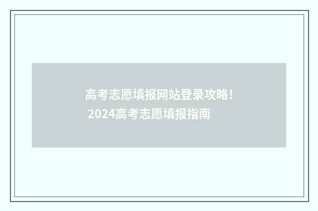 高考志愿填报网站登录攻略! 2024高考志愿填报指南
