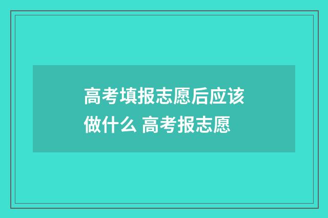 高考填报志愿后应该做什么 高考报志愿
