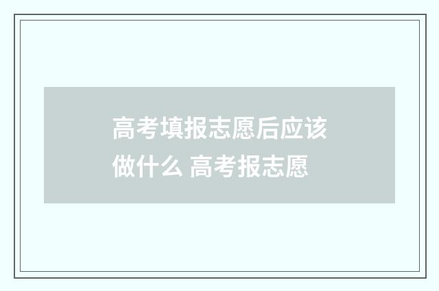 高考填报志愿后应该做什么 高考报志愿