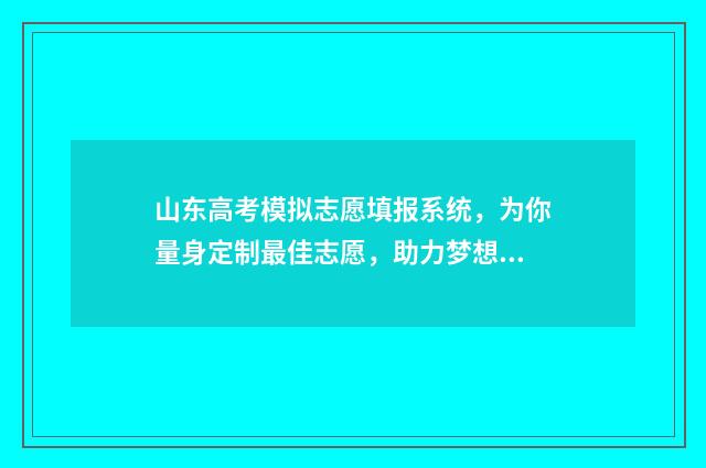 山东高考模拟志愿填报系统，为你量身定制最佳志愿，助力梦想飞扬！ 山东高考模拟志愿填报什么时候结束