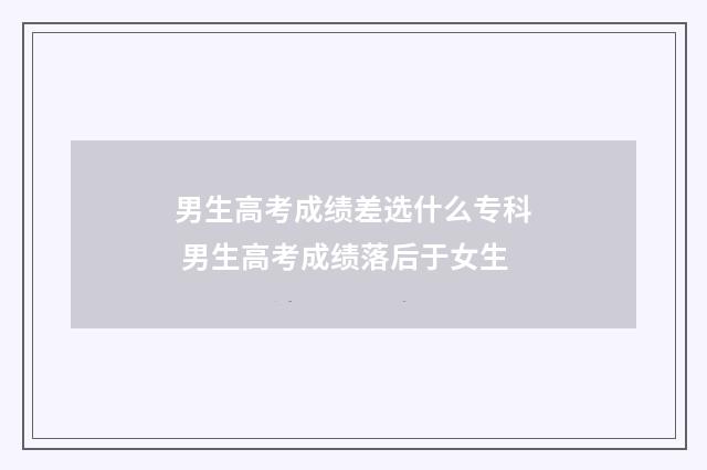 男生高考成绩差选什么专科 男生高考成绩落后于女生