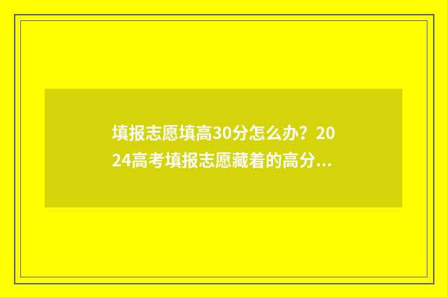 填报志愿填高30分怎么办？2024高考填报志愿藏着的高分秘诀 高考30个志愿必须都报上吗