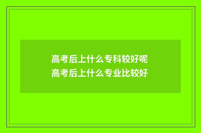 高考后上什么专科较好呢 高考后上什么专业比较好