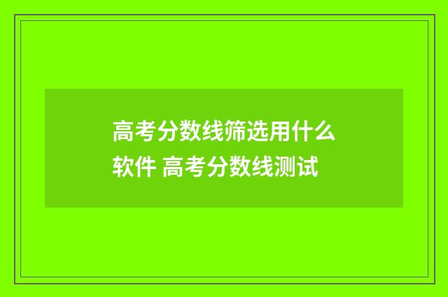 高考分数线筛选用什么软件 高考分数线测试
