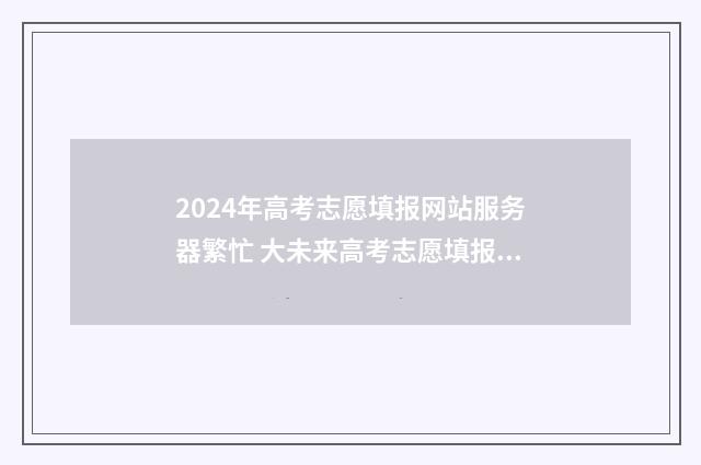 2024年高考志愿填报网站服务器繁忙 大未来高考志愿填报官网