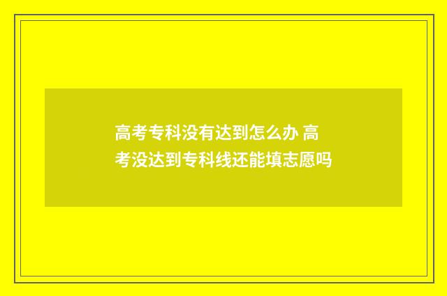 高考专科没有达到怎么办 高考没达到专科线还能填志愿吗