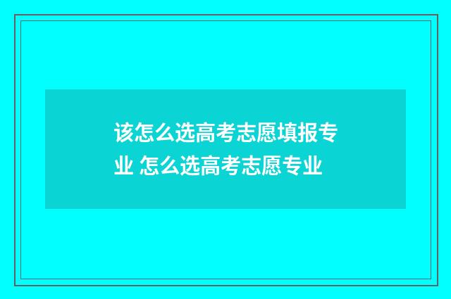 该怎么选高考志愿填报专业 怎么选高考志愿专业