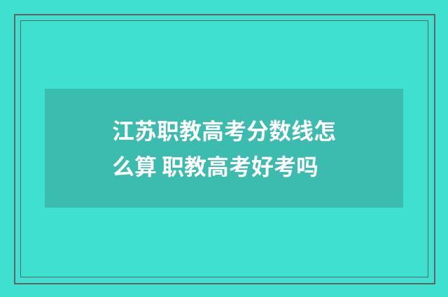 江苏职教高考分数线怎么算 职教高考好考吗