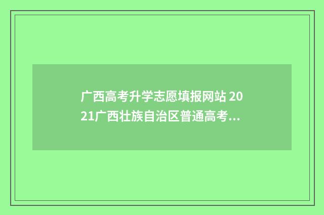 广西高考升学志愿填报网站 2021广西壮族自治区普通高考志愿