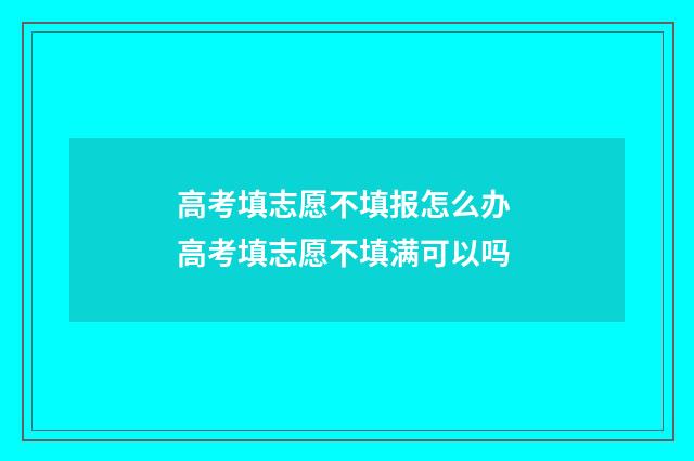 高考填志愿不填报怎么办 高考填志愿不填满可以吗