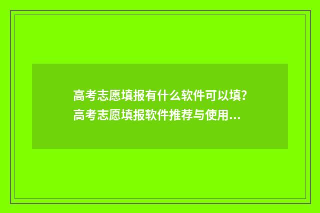 高考志愿填报有什么软件可以填？高考志愿填报软件推荐与使用指南 高考志愿填报有时间限制