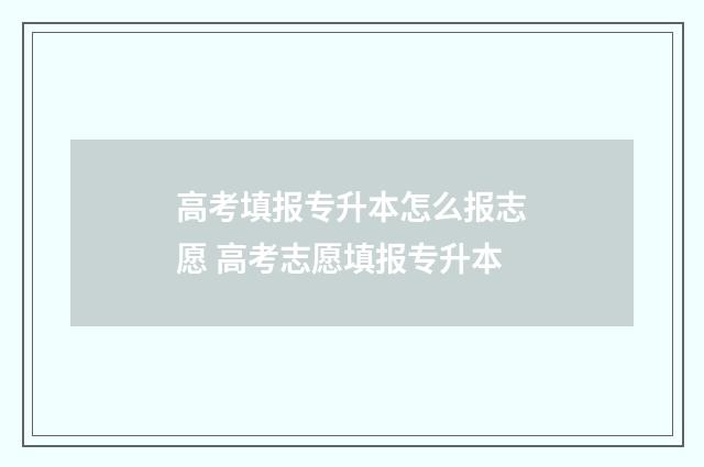 高考填报专升本怎么报志愿 高考志愿填报专升本