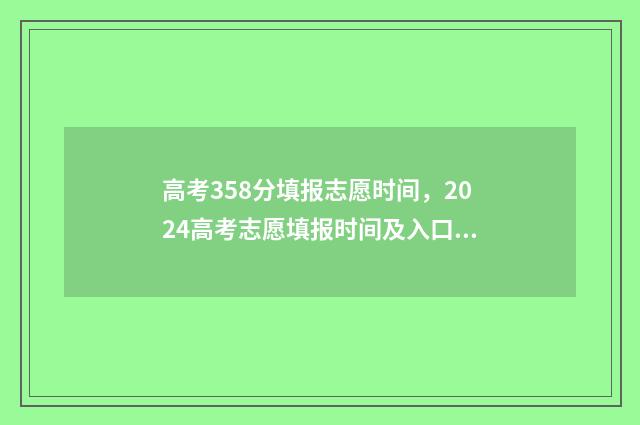 高考358分填报志愿时间,2024高考志愿填报时间及入口 高考分数358能上什么大学