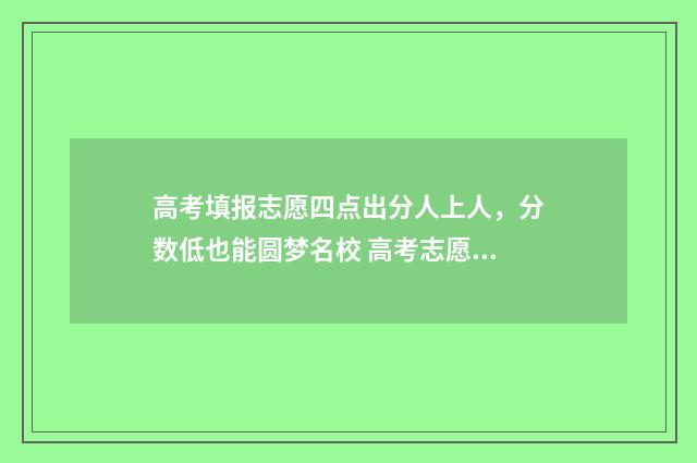 高考填报志愿四点出分人上人,分数低也能圆梦名校 高考志愿45个怎么填
