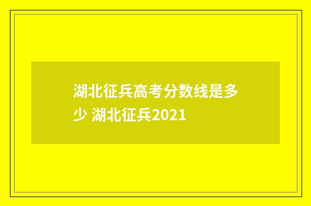 湖北征兵高考分数线是多少 湖北征兵2021