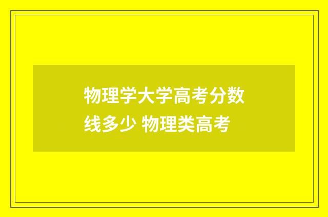 物理学大学高考分数线多少 物理类高考